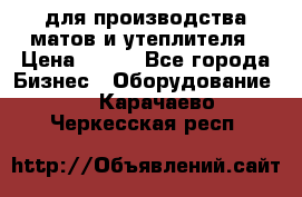для производства матов и утеплителя › Цена ­ 100 - Все города Бизнес » Оборудование   . Карачаево-Черкесская респ.